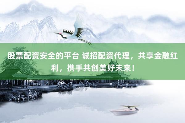 股票配资安全的平台 诚招配资代理，共享金融红利，携手共创美好未来！