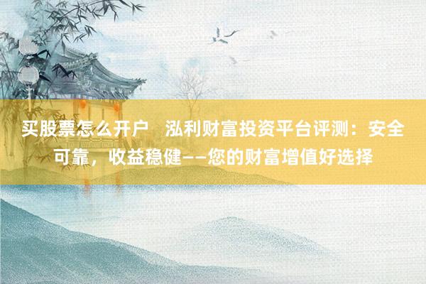 买股票怎么开户   泓利财富投资平台评测：安全可靠，收益稳健——您的财富增值好选择