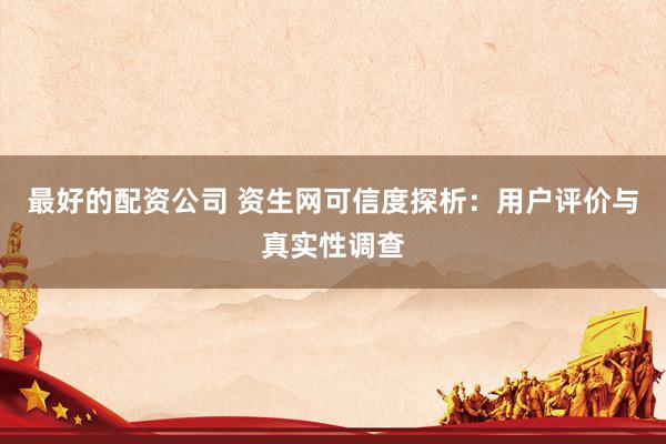 最好的配资公司 资生网可信度探析：用户评价与真实性调查