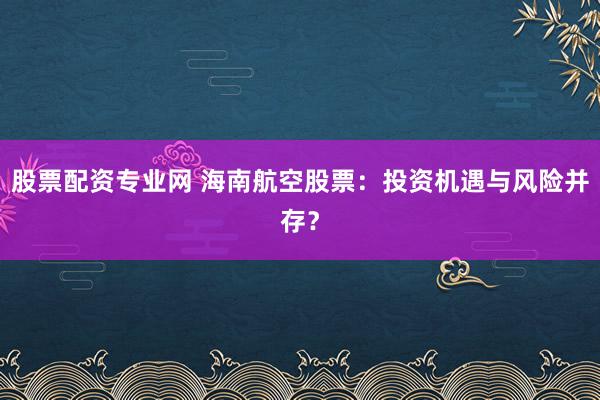 股票配资专业网 海南航空股票：投资机遇与风险并存？
