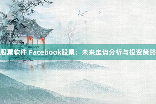 股票软件 Facebook股票：未来走势分析与投资策略