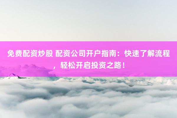 免费配资炒股 配资公司开户指南：快速了解流程，轻松开启投资之路！