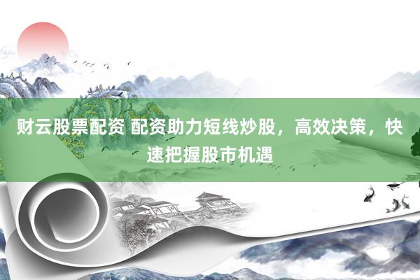 财云股票配资 配资助力短线炒股，高效决策，快速把握股市机遇