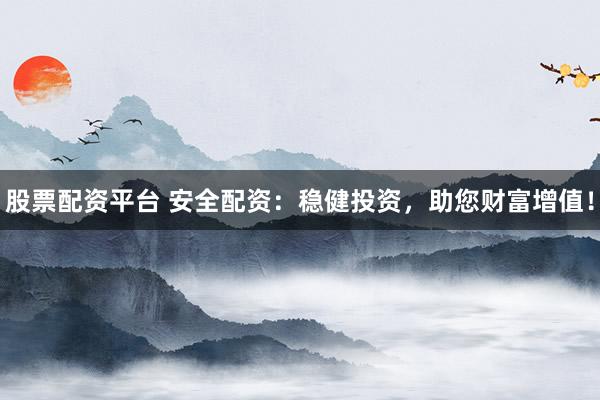 股票配资平台 安全配资：稳健投资，助您财富增值！