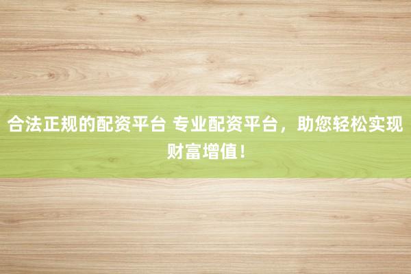 合法正规的配资平台 专业配资平台，助您轻松实现财富增值！