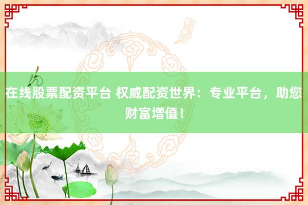 在线股票配资平台 权威配资世界：专业平台，助您财富增值！