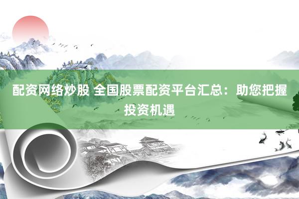 配资网络炒股 全国股票配资平台汇总：助您把握投资机遇