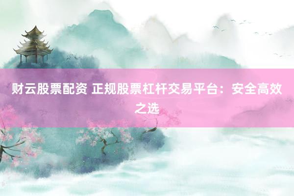 财云股票配资 正规股票杠杆交易平台：安全高效之选
