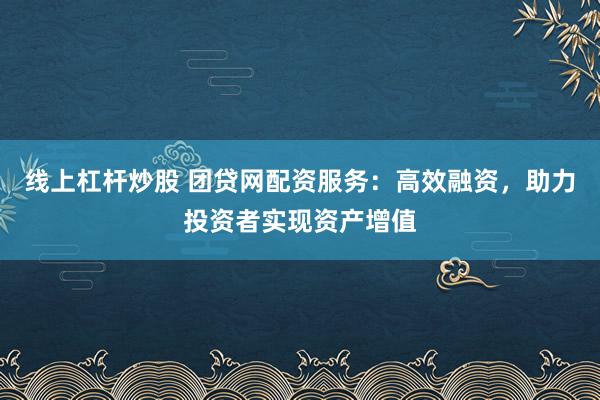 线上杠杆炒股 团贷网配资服务：高效融资，助力投资者实现资产增值