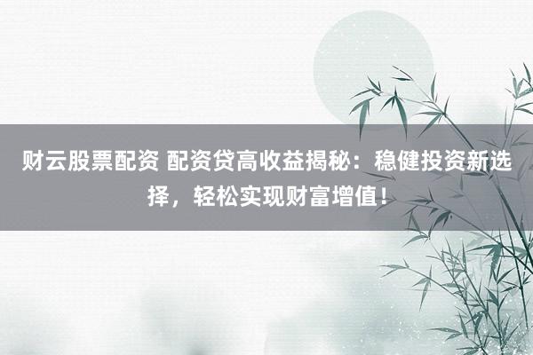 财云股票配资 配资贷高收益揭秘：稳健投资新选择，轻松实现财富增值！