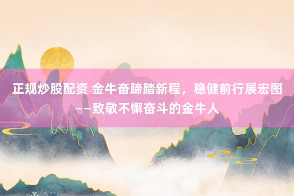 正规炒股配资 金牛奋蹄踏新程，稳健前行展宏图——致敬不懈奋斗的金牛人