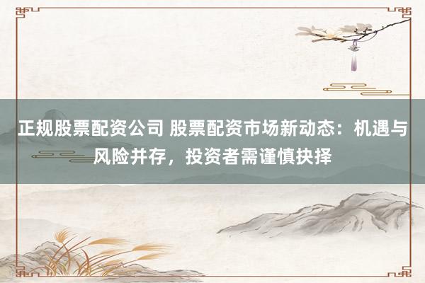 正规股票配资公司 股票配资市场新动态：机遇与风险并存，投资者需谨慎抉择