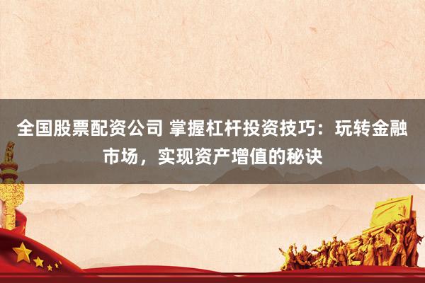 全国股票配资公司 掌握杠杆投资技巧：玩转金融市场，实现资产增值的秘诀