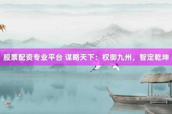 股票配资专业平台 谋略天下：权御九州，智定乾坤