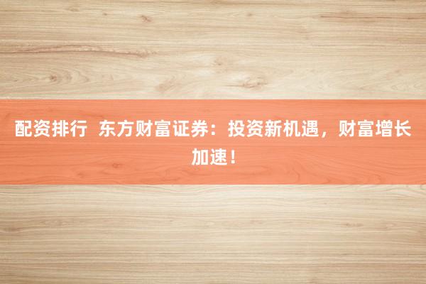 配资排行  东方财富证券：投资新机遇，财富增长加速！