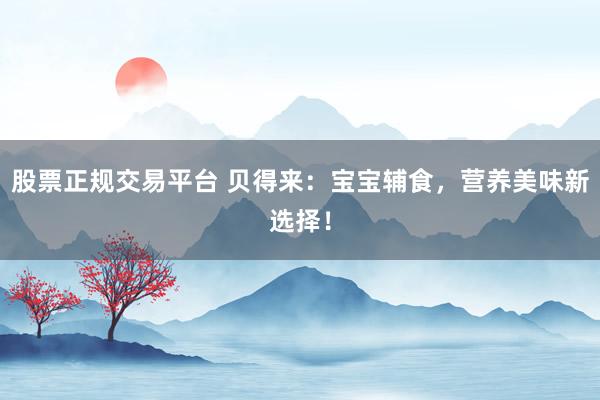 股票正规交易平台 贝得来：宝宝辅食，营养美味新选择！
