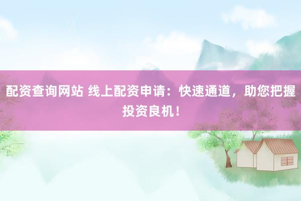 配资查询网站 线上配资申请：快速通道，助您把握投资良机！