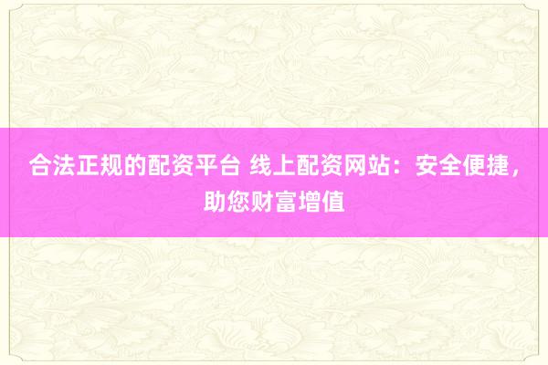 合法正规的配资平台 线上配资网站：安全便捷，助您财富增值
