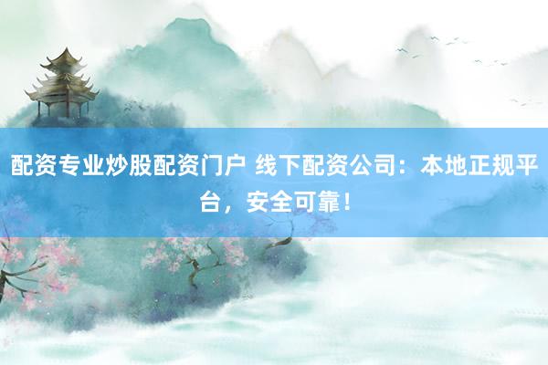 配资专业炒股配资门户 线下配资公司：本地正规平台，安全可靠！