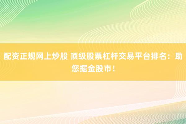 配资正规网上炒股 顶级股票杠杆交易平台排名：助您掘金股市！