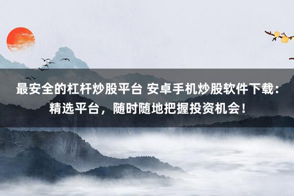 最安全的杠杆炒股平台 安卓手机炒股软件下载：精选平台，随时随地把握投资机会！