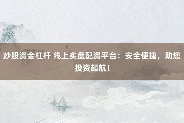 炒股资金杠杆 线上实盘配资平台：安全便捷，助您投资起航！