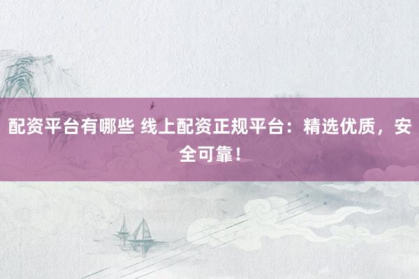 配资平台有哪些 线上配资正规平台：精选优质，安全可靠！