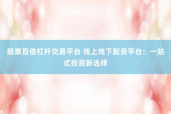 股票百倍杠杆交易平台 线上线下配资平台：一站式投资新选择