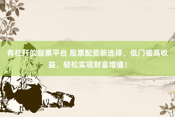 有杠杆的股票平台 股票配资新选择，低门槛高收益，轻松实现财富增值！