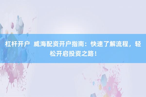 杠杆开户  威海配资开户指南：快速了解流程，轻松开启投资之路！
