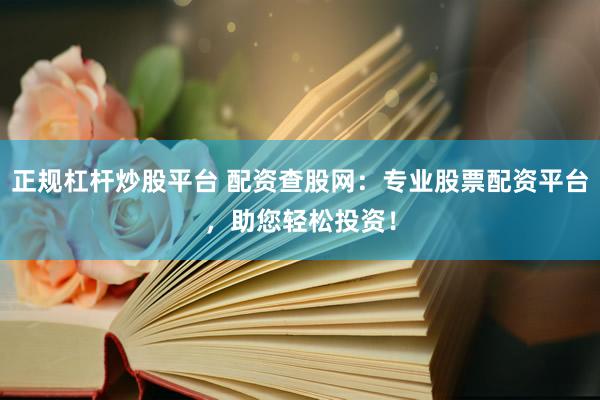 正规杠杆炒股平台 配资查股网：专业股票配资平台，助您轻松投资！