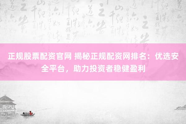 正规股票配资官网 揭秘正规配资网排名：优选安全平台，助力投资者稳健盈利