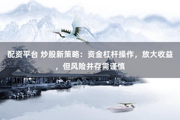 配资平台 炒股新策略：资金杠杆操作，放大收益，但风险并存需谨慎
