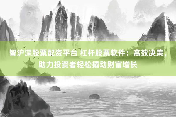 智沪深股票配资平台 杠杆股票软件：高效决策，助力投资者轻松撬动财富增长