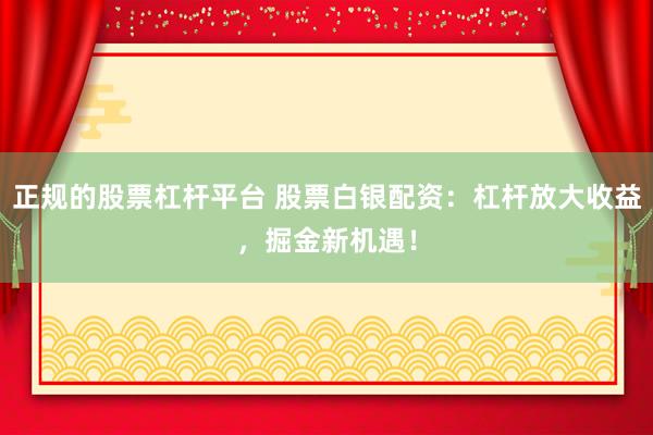 正规的股票杠杆平台 股票白银配资：杠杆放大收益，掘金新机遇！