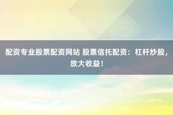 配资专业股票配资网站 股票信托配资：杠杆炒股，放大收益！
