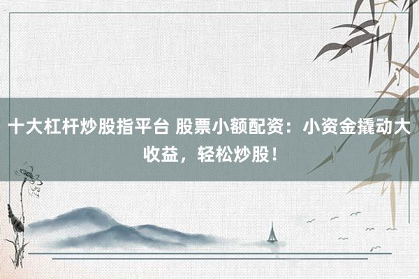 十大杠杆炒股指平台 股票小额配资：小资金撬动大收益，轻松炒股！