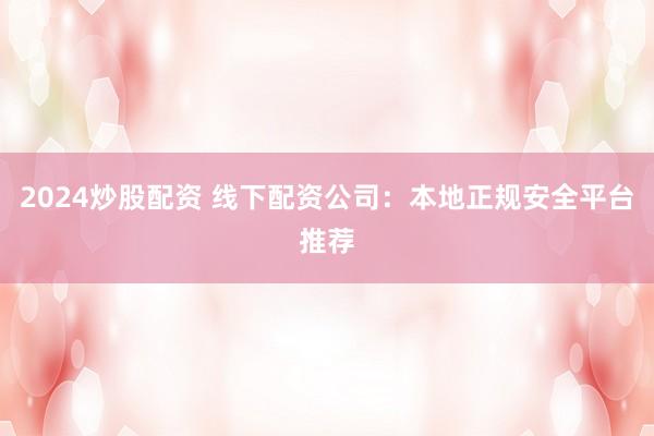 2024炒股配资 线下配资公司：本地正规安全平台推荐