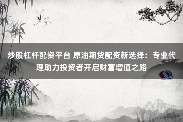 炒股杠杆配资平台 原油期货配资新选择：专业代理助力投资者开启财富增值之路