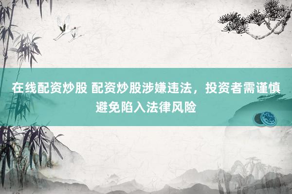 在线配资炒股 配资炒股涉嫌违法，投资者需谨慎避免陷入法律风险