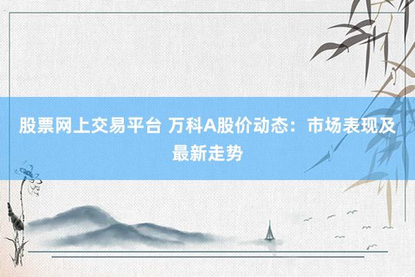 股票网上交易平台 万科A股价动态：市场表现及最新走势