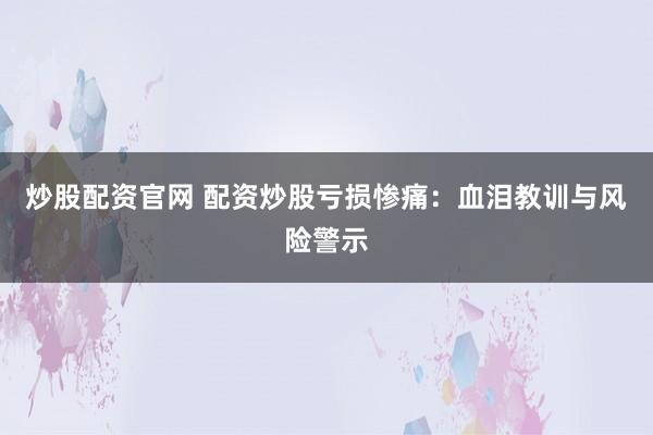 炒股配资官网 配资炒股亏损惨痛：血泪教训与风险警示
