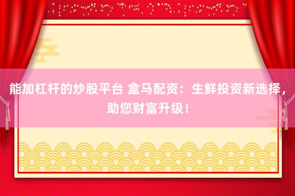 能加杠杆的炒股平台 盒马配资：生鲜投资新选择，助您财富升级！
