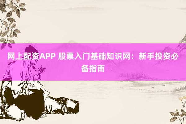 网上配资APP 股票入门基础知识网：新手投资必备指南