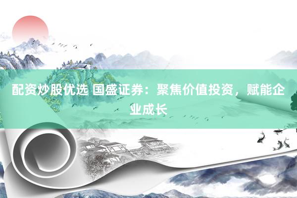 配资炒股优选 国盛证券：聚焦价值投资，赋能企业成长
