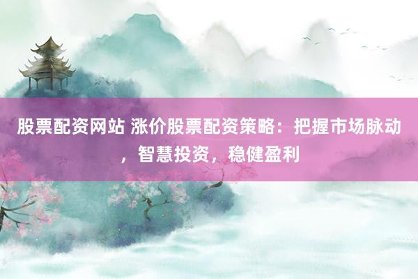 股票配资网站 涨价股票配资策略：把握市场脉动，智慧投资，稳健盈利