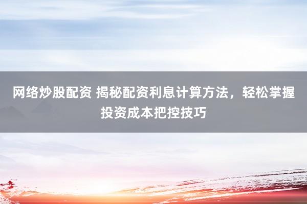 网络炒股配资 揭秘配资利息计算方法，轻松掌握投资成本把控技巧