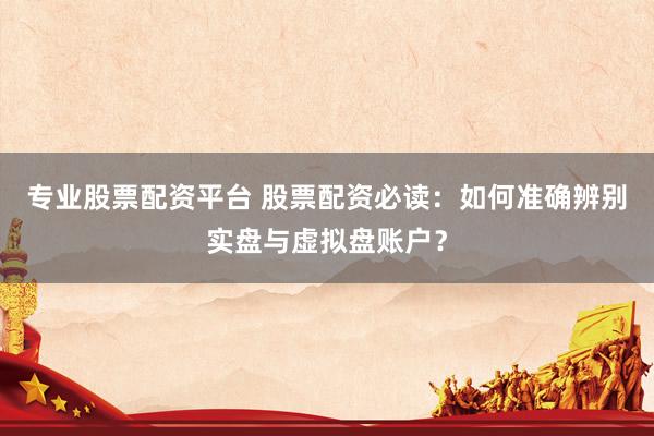 专业股票配资平台 股票配资必读：如何准确辨别实盘与虚拟盘账户？