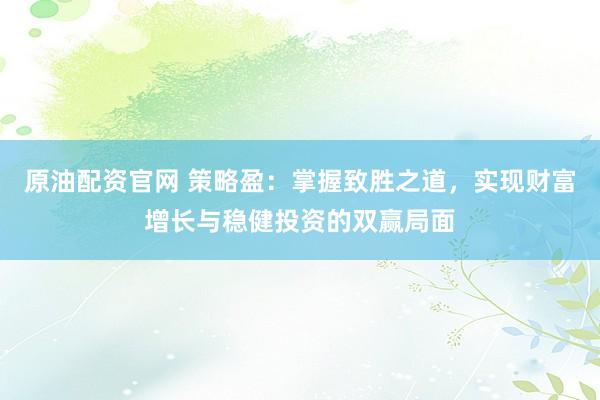 原油配资官网 策略盈：掌握致胜之道，实现财富增长与稳健投资的双赢局面