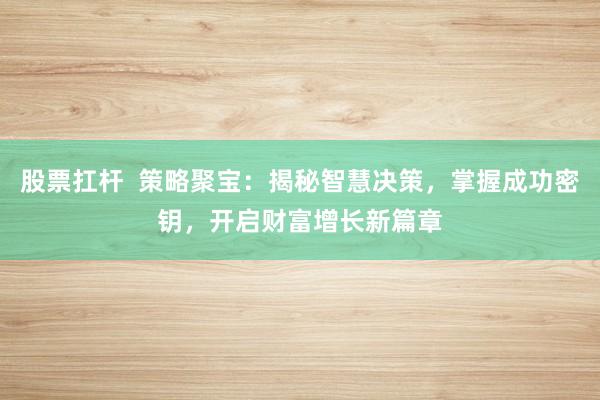 股票扛杆  策略聚宝：揭秘智慧决策，掌握成功密钥，开启财富增长新篇章